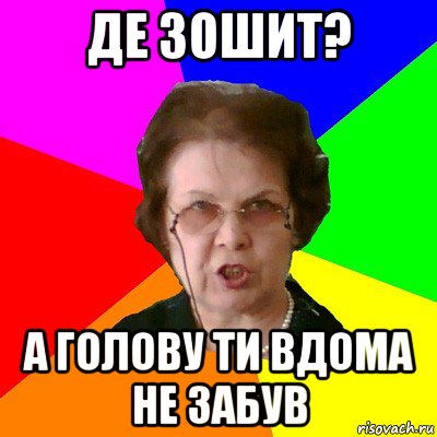 ДЕ ЗОШИТ? А ГОЛОВУ ТИ ВДОМА НЕ ЗАБУВ, Мем Типичная училка