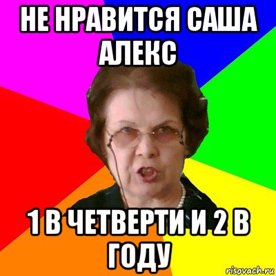 НЕ НРАВИТСЯ САША АЛЕКС 1 В ЧЕТВЕРТИ И 2 В ГОДУ, Мем Типичная училка