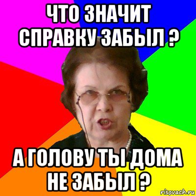 что значит справку забыл ? а голову ты дома не забыл ?, Мем Типичная училка