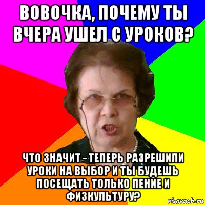 Вовочка, почему ты вчера ушел с уроков? Что значит - теперь разрешили уроки на выбор и ты будешь посещать только пение и физкультуру?, Мем Типичная училка