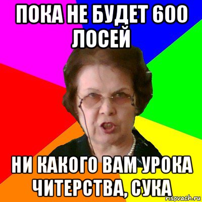 Пока не будет 600 лосей ни какого вам урока читерства, сука, Мем Типичная училка