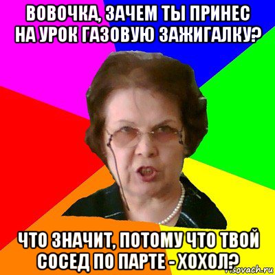 Вовочка, зачем ты принес на урок газовую зажигалку? Что значит, потому что твой сосед по парте - хохол?, Мем Типичная училка