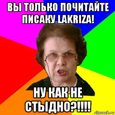 Вы только почитайте писаку lakriza! Ну как не стыдно?!!!!, Мем Типичная училка