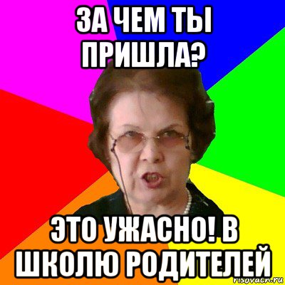 За чем ты пришла? Это ужасно! В школю родителей, Мем Типичная училка