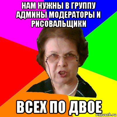 Нам нужны в группу админы модераторы и рисовальщики Всех по двое, Мем Типичная училка