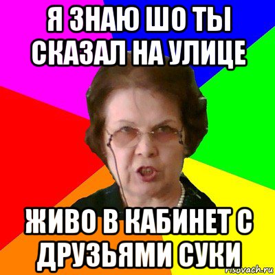 я знаю шо ты сказал на улице живо в кабинет с друзьями суки, Мем Типичная училка