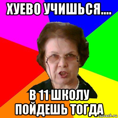 хуево учишься.... в 11 школу пойдешь тогда, Мем Типичная училка