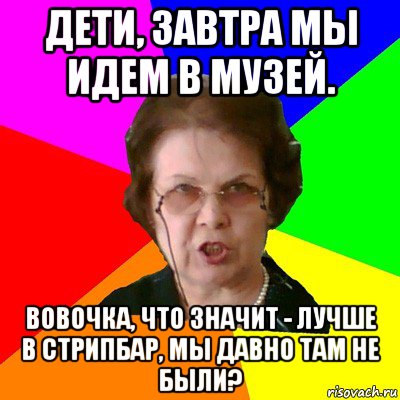 Дети, завтра мы идем в музей. Вовочка, что значит - лучше в стрипбар, мы давно там не были?, Мем Типичная училка