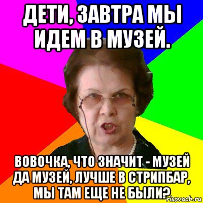 Дети, завтра мы идем в музей. Вовочка, что значит - музей да музей, лучше в стрипбар, мы там еще не были?, Мем Типичная училка