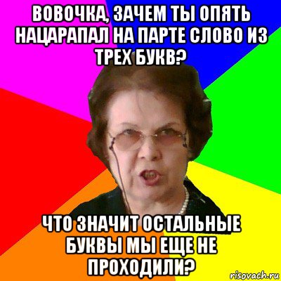 Вовочка, зачем ты опять нацарапал на парте слово из трех букв? Что значит остальные буквы мы еще не проходили?, Мем Типичная училка