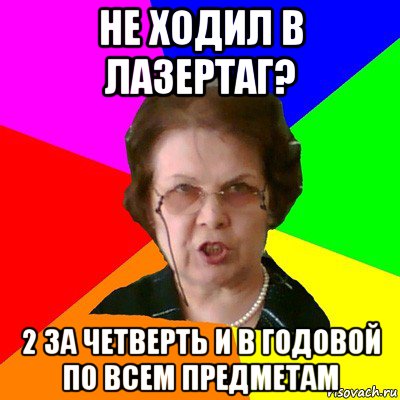 Не ходил в лазертаг? 2 за четверть и в годовой по всем предметам, Мем Типичная училка