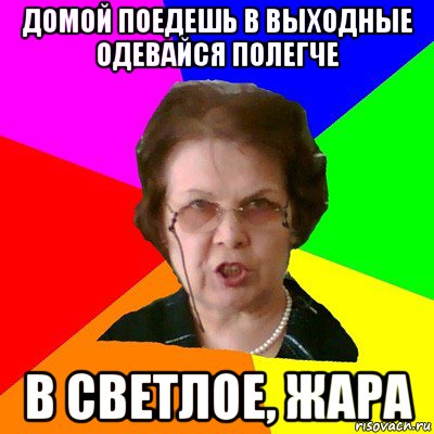 Домой поедешь в выходные одевайся полегче в светлое, жара, Мем Типичная училка