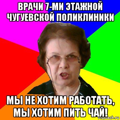 Врачи 7-ми этажной Чугуевской поликлиники Мы не хотим работать, мы хотим пить чай!, Мем Типичная училка