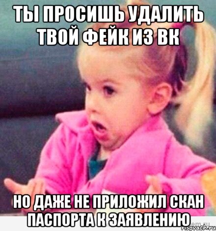 ТЫ ПРОСИШЬ УДАЛИТЬ ТВОЙ ФЕЙК ИЗ ВК НО ДАЖЕ НЕ ПРИЛОЖИЛ СКАН ПАСПОРТА К ЗАЯВЛЕНИЮ, Мем  Ты говоришь (девочка возмущается)