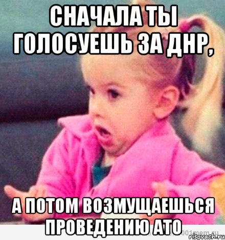 Сначала ты голосуешь за ДНР, А потом возмущаешься проведению АТО, Мем  Ты говоришь (девочка возмущается)