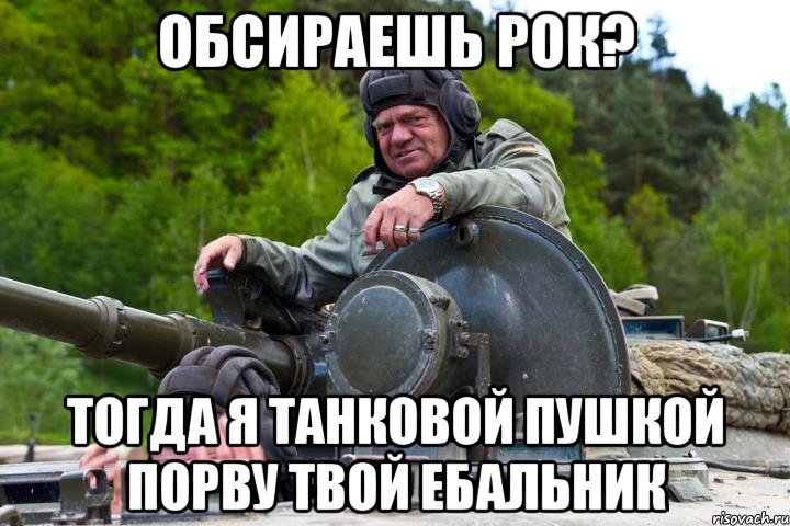 ОБСИРАЕШЬ РОК? ТОГДА Я ТАНКОВОЙ ПУШКОЙ ПОРВУ ТВОЙ ЕБАЛЬНИК
