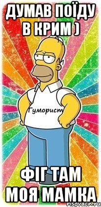 Думав поїду в крим ) Фіг там моя мамка