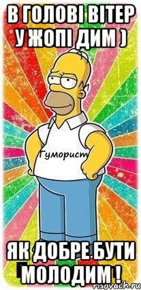 В голові вітер У жопі дим ) Як добре бути молодим !