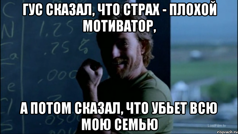 Гус сказал, что страх - плохой мотиватор, А потом сказал, что убьет всю мою семью