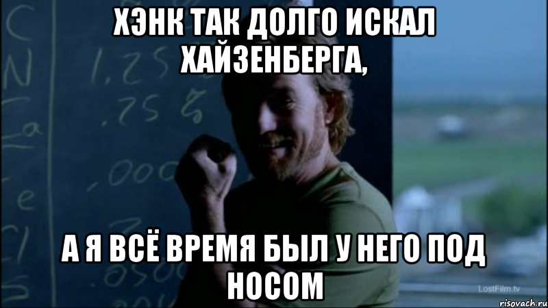 Хэнк так долго искал Хайзенберга, А я всё время был у него под носом