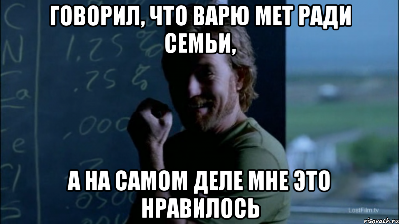Говорил, что варю мет ради семьи, А на самом деле мне это нравилось