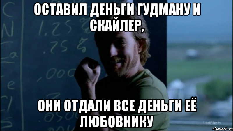 Оставил деньги Гудману и Скайлер, Они отдали все деньги её любовнику, Мем Уолтер - тролль
