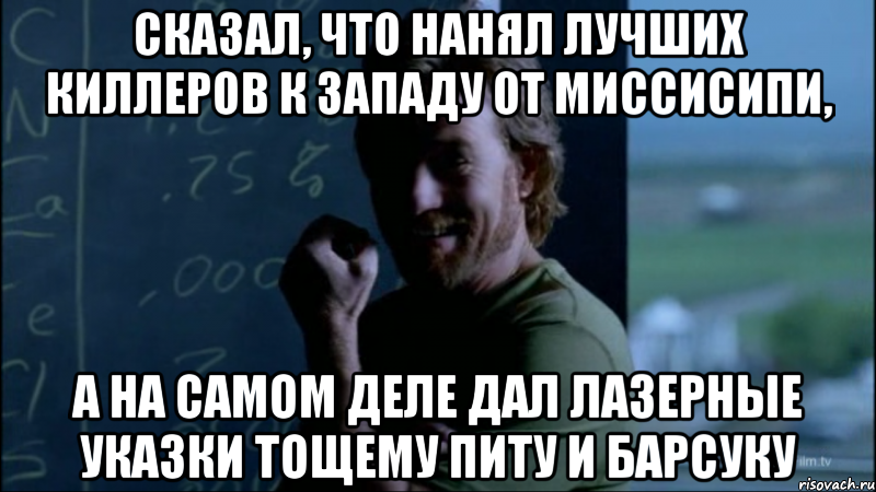 Сказал, что нанял лучших киллеров к западу от Миссисипи, А на самом деле дал лазерные указки Тощему Питу и Барсуку, Мем Уолтер - тролль