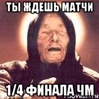 Ты ждешь матчи 1/4 финала ЧМ, Мем Ванга (цвет)