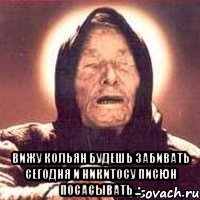  Вижу кольян будешь забивать сегодня и Никитосу писюн посасывать ..., Мем Ванга (цвет)