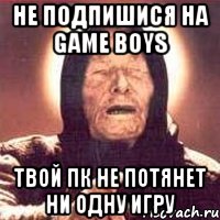 не подпишися на GAME BOYS твой пк не потянет ни одну игру, Мем Ванга (цвет)