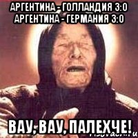 Аргентина - Голландия 3:0 Аргентина - Германия 3:0 Вау, вау, палехче!, Мем Ванга (цвет)