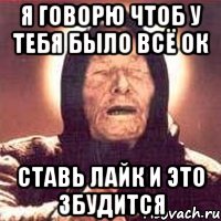 я говорю чтоб у тебя было всё ок ставь лайк и это збудится, Мем Ванга (цвет)