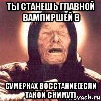 Ты станешь главной вампиршей в Сумерках восстание(если такой снимут), Мем Ванга (цвет)