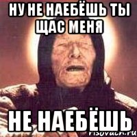 НУ НЕ НАЕБЁШЬ ТЫ ЩАС МЕНЯ НЕ НАЕБЁШЬ, Мем Ванга (цвет)
