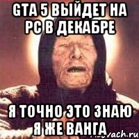 GTA 5 выйдет на PC в декабре я точно это знаю я же ВАНГА, Мем Ванга (цвет)