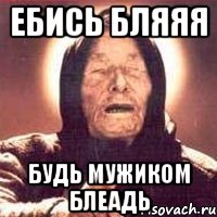 ЕБИСЬ БЛЯЯЯ БУДЬ МУЖИКОМ БЛЕАДЬ, Мем Ванга (цвет)