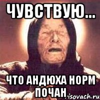 Чувствую... Что Андюха норм почан, Мем Ванга (цвет)