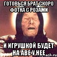 Готовься брат скоро фотка с розами и игрушкой будет на аве у нее, Мем Ванга (цвет)