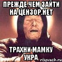 ПРЕЖДЕ ЧЕМ ЗАЙТИ НА ЦЕНЗОР.НЕТ ТРАХНИ МАМКУ УКРА, Мем Ванга (цвет)
