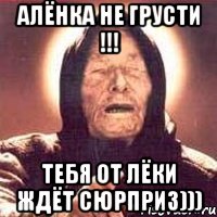 Алёнка не грусти !!! Тебя от Лёки ждёт сюрприз))), Мем Ванга (цвет)