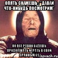 Опять скажешь : "Давай что-нибудь посмотрим" Но все равно будешь продолжать играть в свой сранный CS, Мем Ванга (цвет)