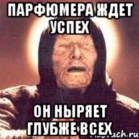 ПАРФЮМЕРА ЖДЕТ УСПЕХ ОН НЫРЯЕТ ГЛУБЖЕ ВСЕХ, Мем Ванга (цвет)