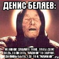 Денис Беляев: Мужики! Давайте тоже, так будем! Ведь, если есть "Папики" то значит, должны быть, где-то и "Мамики"., Мем Ванга (цвет)