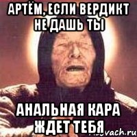 Артём, если вердикт не дашь ты Анальная кара ждет тебя, Мем Ванга (цвет)