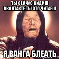 Ты Сейчас Сидиш Вконтакте Ты Это Читаеш Я Ванга Блеать, Мем Ванга (цвет)