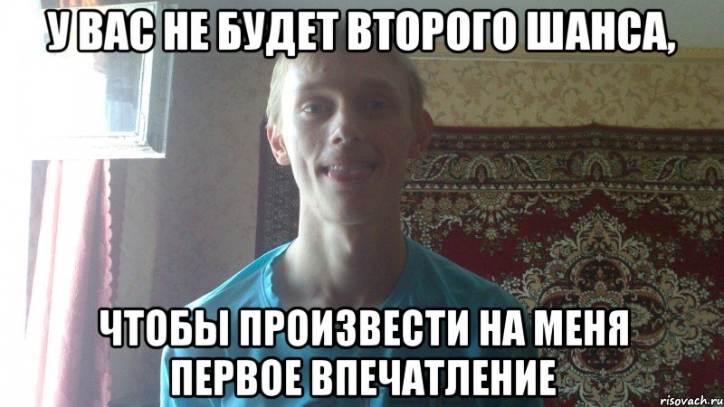 У Вас не будет второго шанса, Чтобы произвести на меня первое впечатление