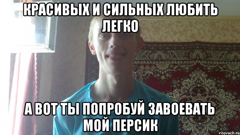 Красивых и сильных любить легко А вот ты попробуй завоевать МОЙ персик
