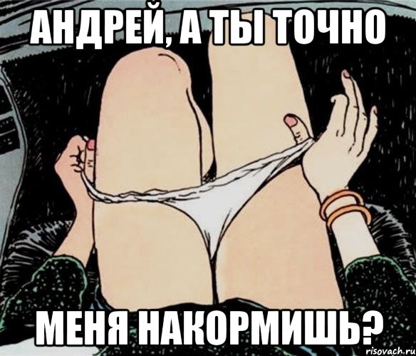 Андрей, а ты точно меня накормишь?