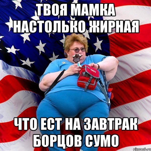 твоя мамка настолько жирная что ест на завтрак борцов сумо
