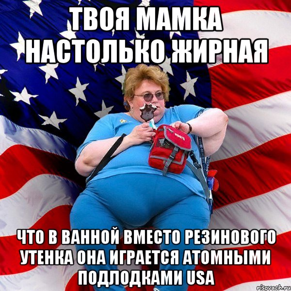 твоя мамка настолько жирная что в ванной вместо резинового утенка она играется атомными подлодками USA